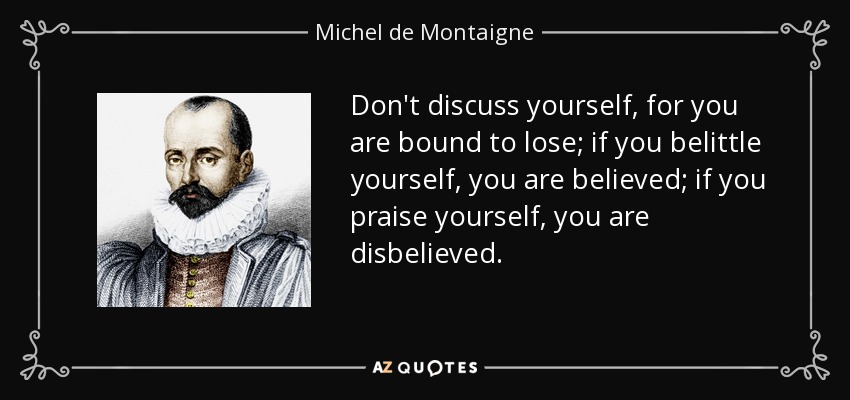 Don't discuss yourself, for you are bound to lose; if you belittle yourself, you are believed; if you praise yourself, you are disbelieved. - Michel de Montaigne