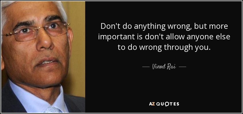 Don't do anything wrong, but more important is don't allow anyone else to do wrong through you. - Vinod Rai