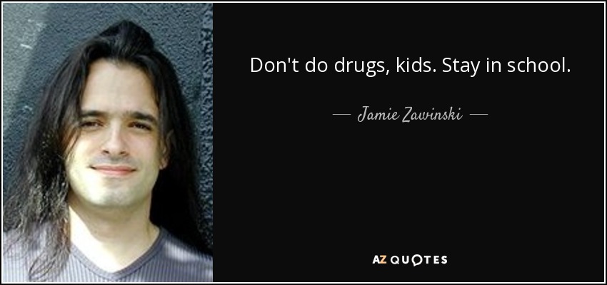 Don't do drugs, kids. Stay in school. - Jamie Zawinski