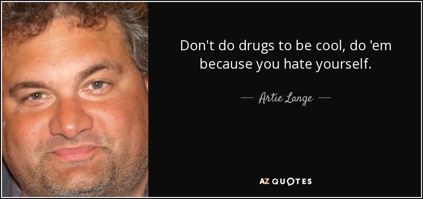 Don't do drugs to be cool, do 'em because you hate yourself. - Artie Lange