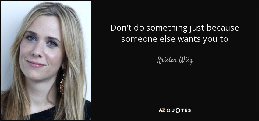 Don't do something just because someone else wants you to - Kristen Wiig