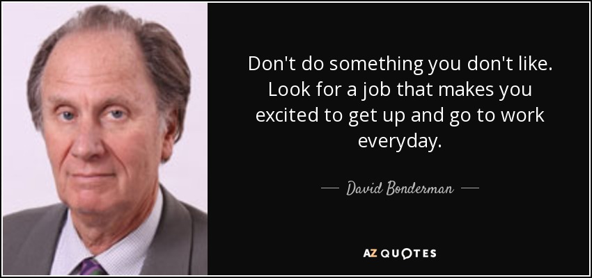 Don't do something you don't like. Look for a job that makes you excited to get up and go to work everyday. - David Bonderman