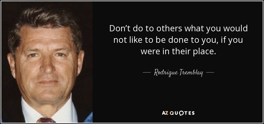 Don’t do to others what you would not like to be done to you, if you were in their place. - Rodrigue Tremblay