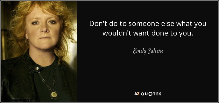 Don't do to someone else what you wouldn't want done to you. - Emily Saliers