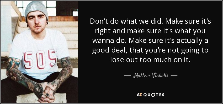Don't do what we did. Make sure it's right and make sure it's what you wanna do. Make sure it's actually a good deal, that you're not going to lose out too much on it. - Mattew Nicholls