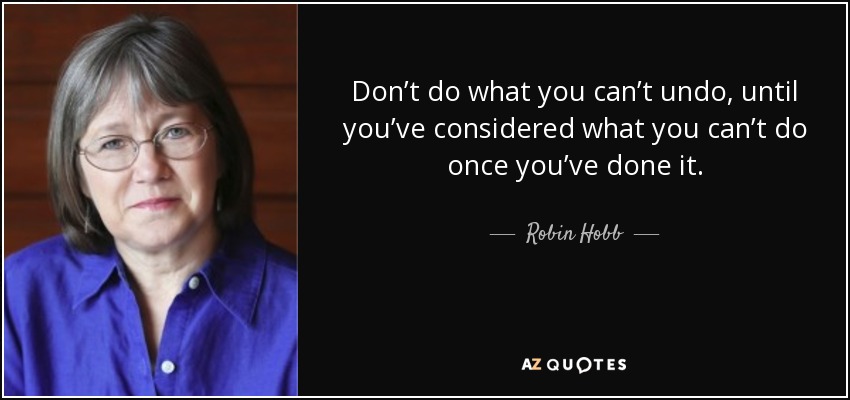 Don’t do what you can’t undo, until you’ve considered what you can’t do once you’ve done it. - Robin Hobb