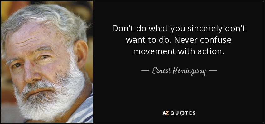 Don't do what you sincerely don't want to do. Never confuse movement with action. - Ernest Hemingway