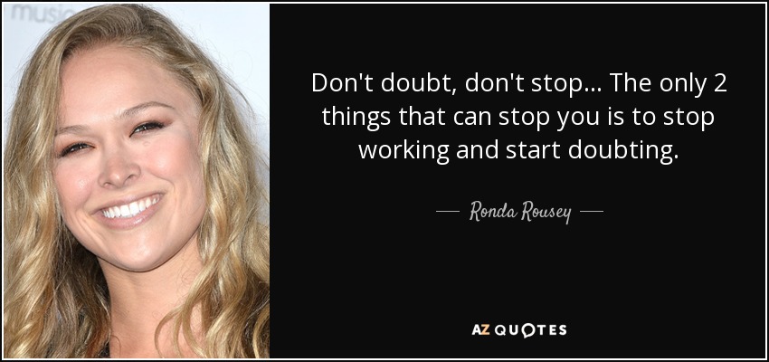 Don't doubt, don't stop... The only 2 things that can stop you is to stop working and start doubting. - Ronda Rousey