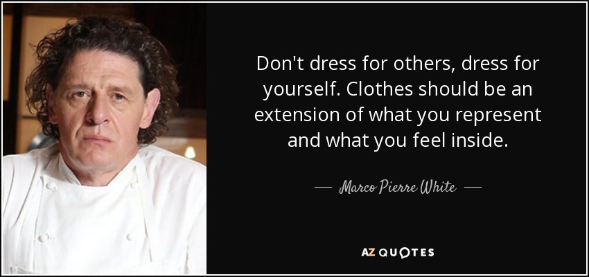 Don't dress for others, dress for yourself. Clothes should be an extension of what you represent and what you feel inside. - Marco Pierre White