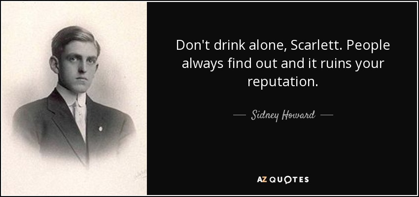 Don't drink alone, Scarlett. People always find out and it ruins your reputation. - Sidney Howard
