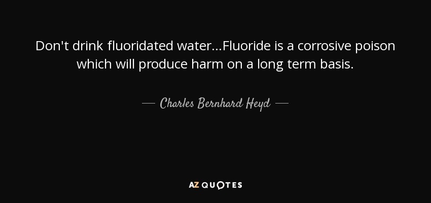 Don't drink fluoridated water...Fluoride is a corrosive poison which will produce harm on a long term basis. - Charles Bernhard Heyd