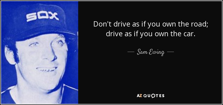 Don't drive as if you own the road; drive as if you own the car. - Sam Ewing