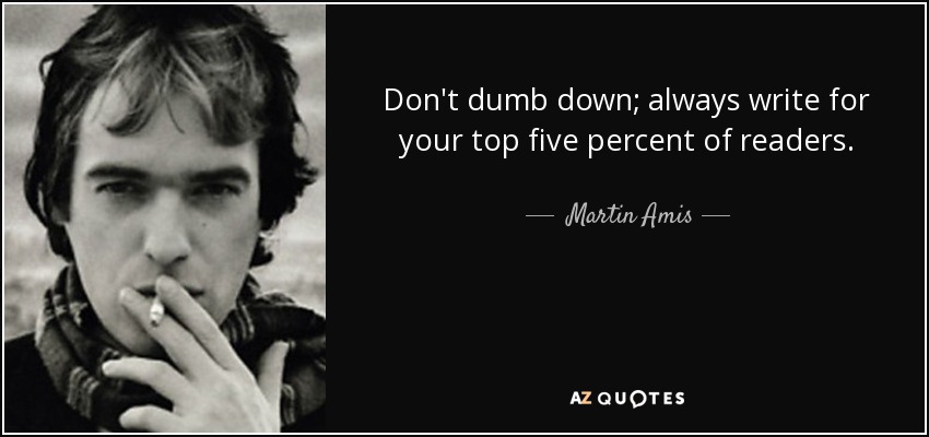 Don't dumb down; always write for your top five percent of readers. - Martin Amis