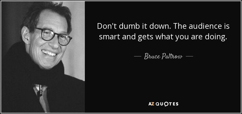 Don't dumb it down. The audience is smart and gets what you are doing. - Bruce Paltrow