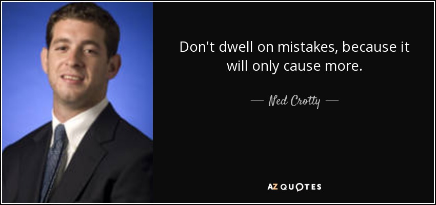 Don't dwell on mistakes, because it will only cause more. - Ned Crotty