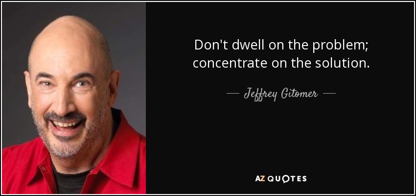 Don't dwell on the problem; concentrate on the solution. - Jeffrey Gitomer