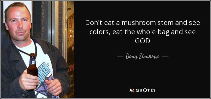 Don't eat a mushroom stem and see colors, eat the whole bag and see GOD - Doug Stanhope