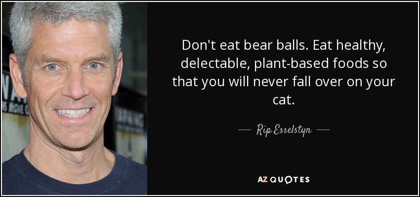 Don't eat bear balls. Eat healthy, delectable, plant-based foods so that you will never fall over on your cat. - Rip Esselstyn