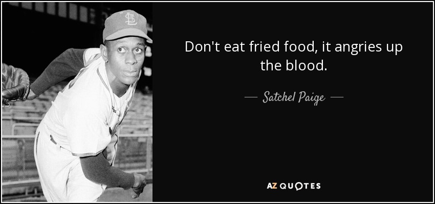 Don't eat fried food, it angries up the blood. - Satchel Paige