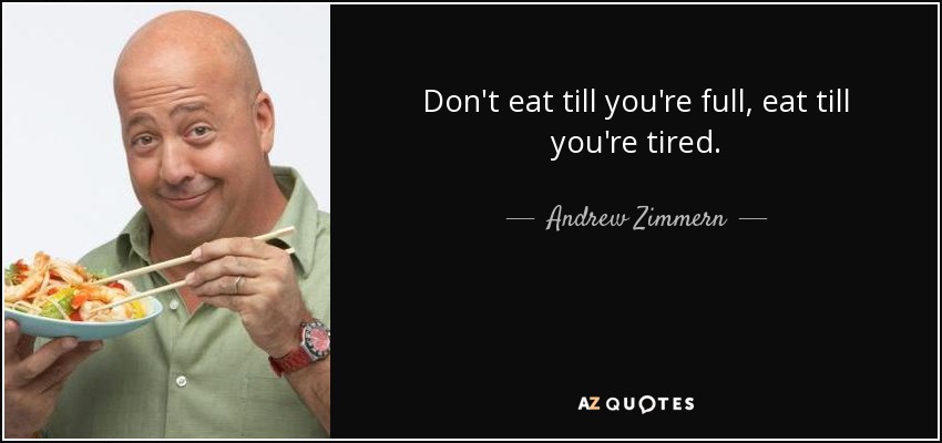 Don't eat till you're full, eat till you're tired. - Andrew Zimmern