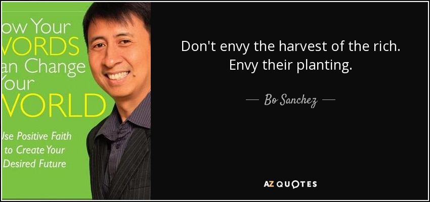 Don't envy the harvest of the rich. Envy their planting. - Bo Sanchez