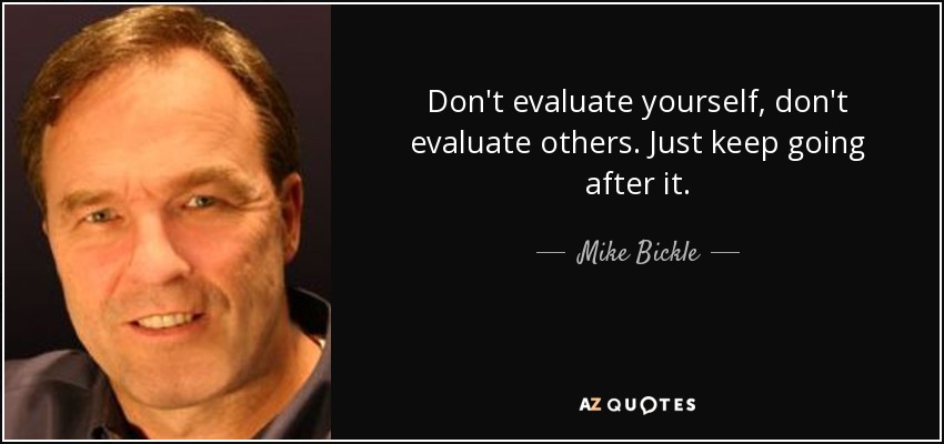 Don't evaluate yourself, don't evaluate others. Just keep going after it. - Mike Bickle
