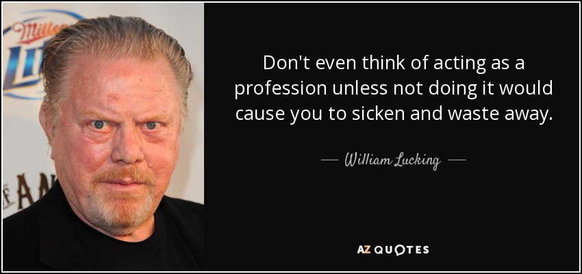 Don't even think of acting as a profession unless not doing it would cause you to sicken and waste away. - William Lucking