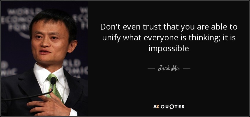 Don't even trust that you are able to unify what everyone is thinking; it is impossible - Jack Ma