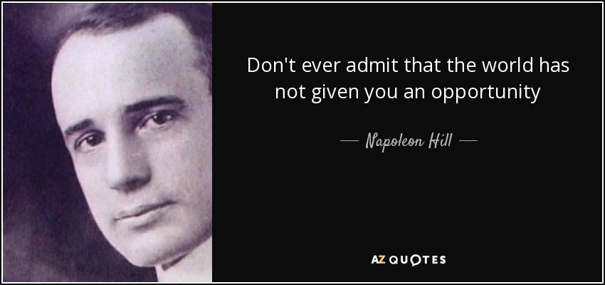 Don't ever admit that the world has not given you an opportunity - Napoleon Hill