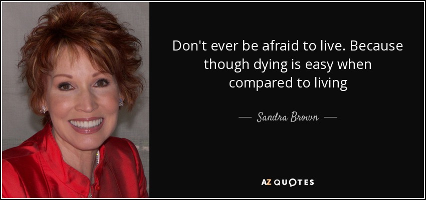 Don't ever be afraid to live. Because though dying is easy when compared to living - Sandra Brown