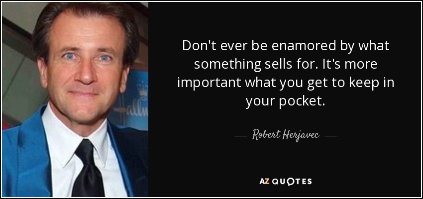 Don't ever be enamored by what something sells for. It's more important what you get to keep in your pocket. - Robert Herjavec