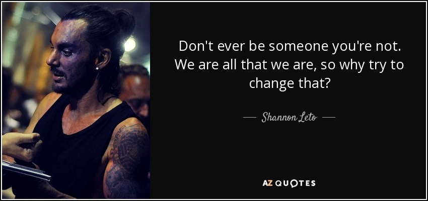 Don't ever be someone you're not. We are all that we are, so why try to change that? - Shannon Leto