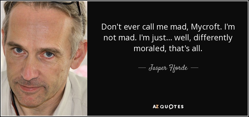 Don't ever call me mad, Mycroft. I'm not mad. I'm just ... well, differently moraled, that's all. - Jasper Fforde