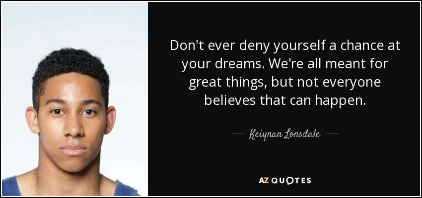Don't ever deny yourself a chance at your dreams. We're all meant for great things, but not everyone believes that can happen. - Keiynan Lonsdale