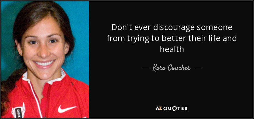 Don't ever discourage someone from trying to better their life and health - Kara Goucher