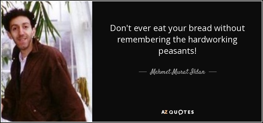 Don't ever eat your bread without remembering the hardworking peasants! - Mehmet Murat Ildan