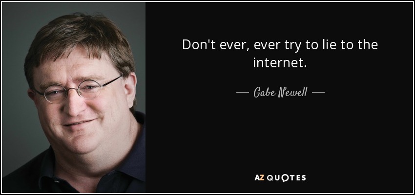 Don't ever, ever try to lie to the internet. - Gabe Newell