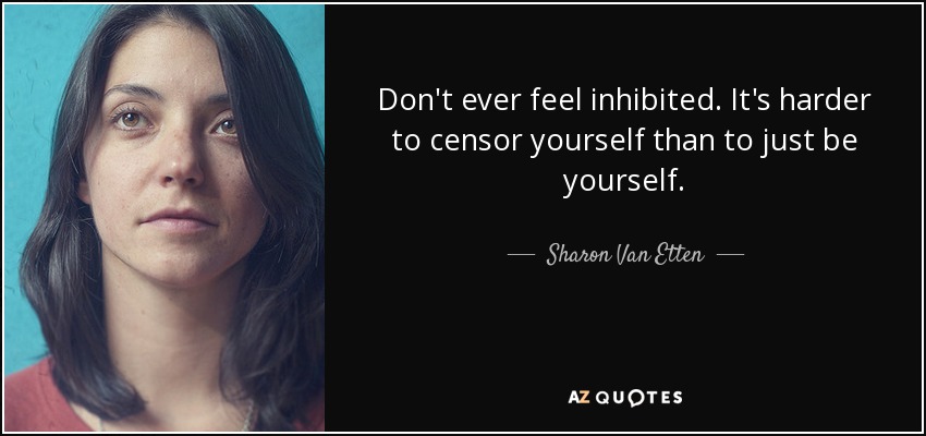 Don't ever feel inhibited. It's harder to censor yourself than to just be yourself. - Sharon Van Etten