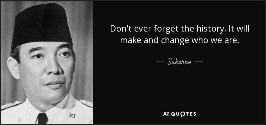 Don't ever forget the history. It will make and change who we are. - Sukarno
