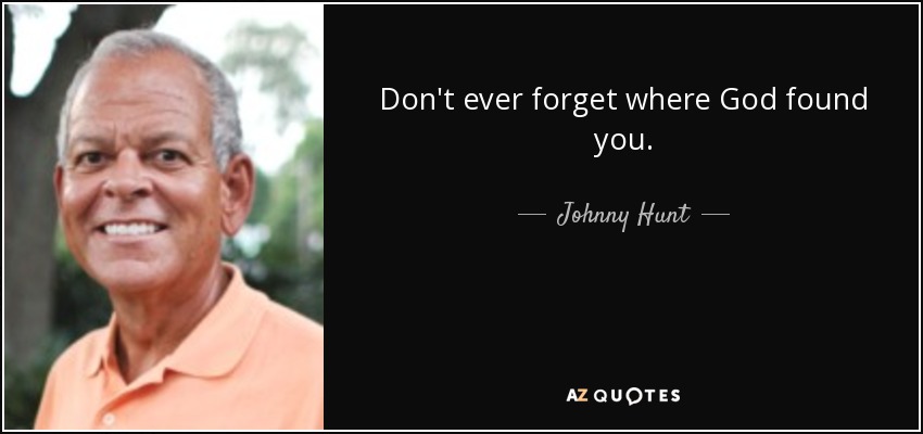 Don't ever forget where God found you. - Johnny Hunt