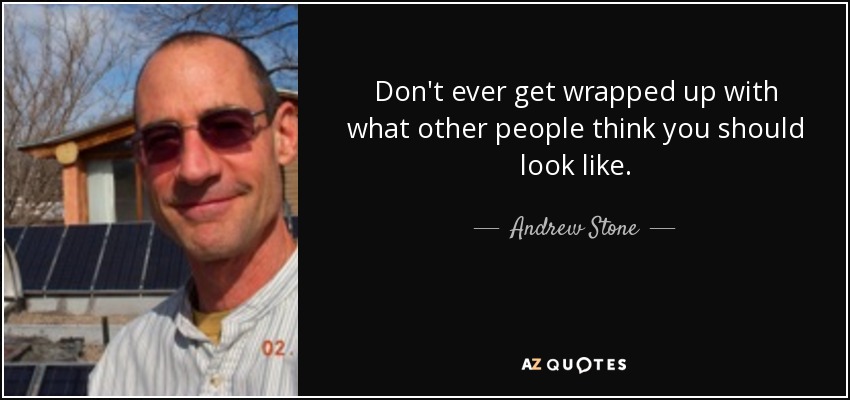 Don't ever get wrapped up with what other people think you should look like. - Andrew Stone