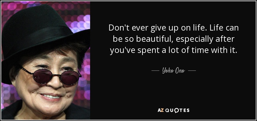 Don't ever give up on life. Life can be so beautiful, especially after you've spent a lot of time with it. - Yoko Ono