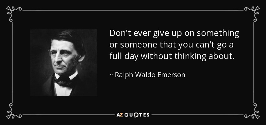 Don't ever give up on something or someone that you can't go a full day without thinking about. - Ralph Waldo Emerson