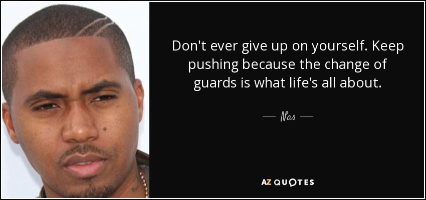 Don't ever give up on yourself. Keep pushing because the change of guards is what life's all about. - Nas