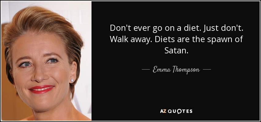 Don't ever go on a diet. Just don't. Walk away. Diets are the spawn of Satan. - Emma Thompson