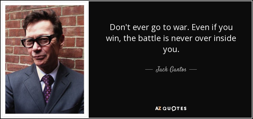 Don't ever go to war. Even if you win, the battle is never over inside you. - Jack Gantos
