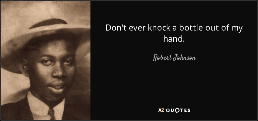 Don't ever knock a bottle out of my hand. - Robert Johnson
