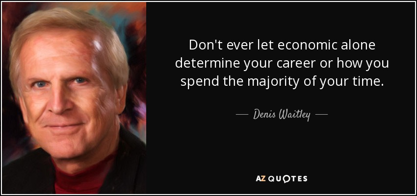 Don't ever let economic alone determine your career or how you spend the majority of your time. - Denis Waitley