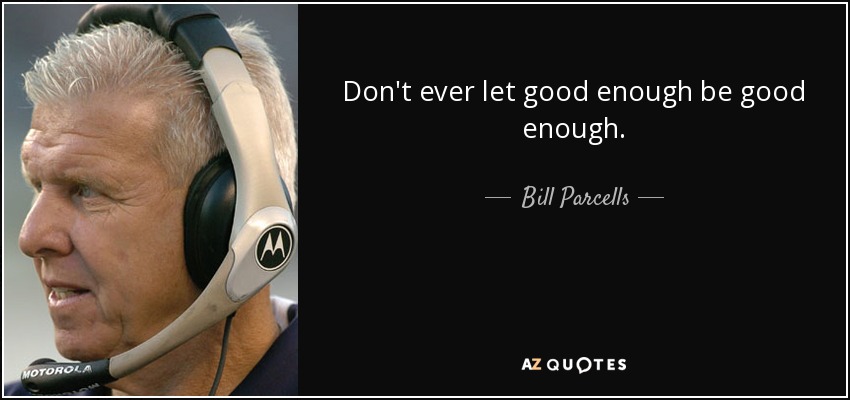 Don't ever let good enough be good enough. - Bill Parcells