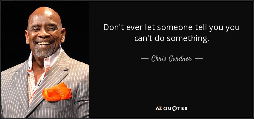 Don't ever let someone tell you you can't do something. - Chris Gardner